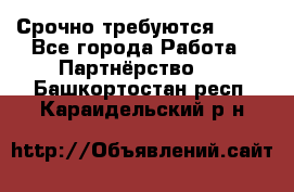 Срочно требуются !!!! - Все города Работа » Партнёрство   . Башкортостан респ.,Караидельский р-н